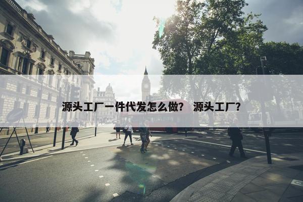 源头工厂一件代发怎么做？ 源头工厂？