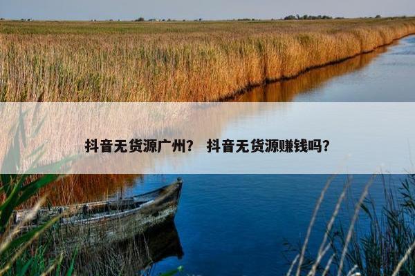 抖音无货源广州？ 抖音无货源赚钱吗？