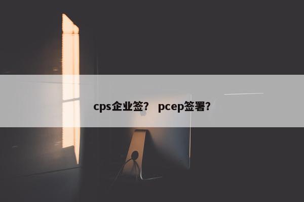cps企业签？ pcep签署？
