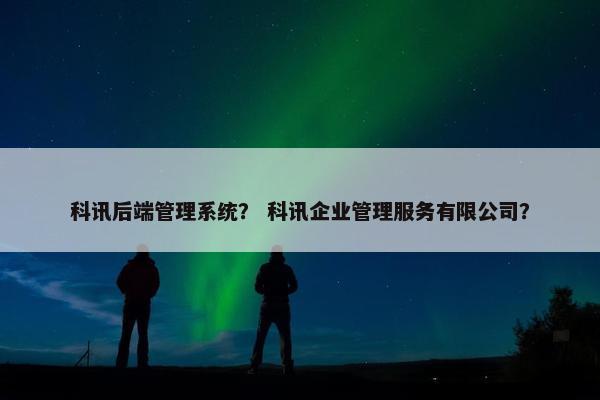 科讯后端管理系统？ 科讯企业管理服务有限公司？