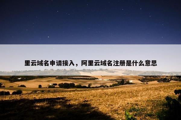 里云域名申请接入，阿里云域名注册是什么意思