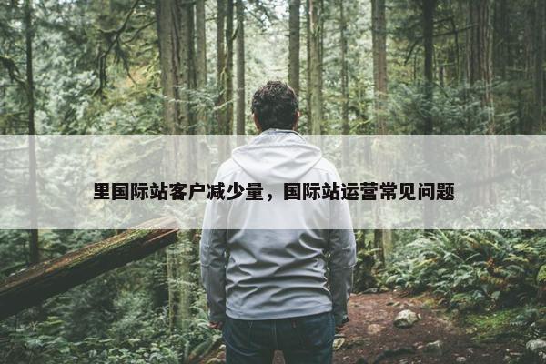 里国际站客户减少量，国际站运营常见问题