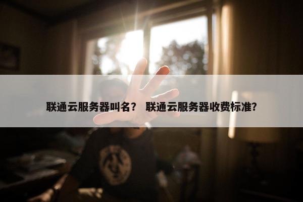 联通云服务器叫名？ 联通云服务器收费标准？