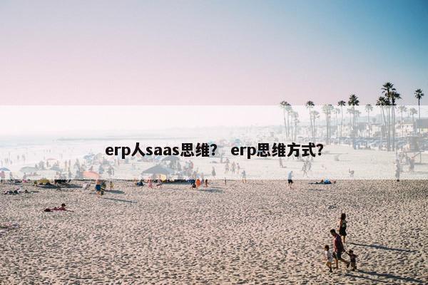 erp人saas思维？ erp思维方式？