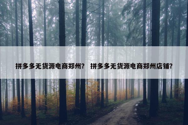 拼多多无货源电商郑州？ 拼多多无货源电商郑州店铺？