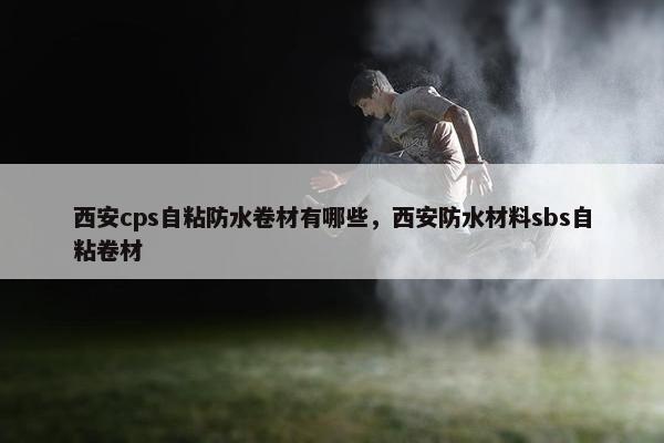 西安cps自粘防水卷材有哪些，西安防水材料sbs自粘卷材