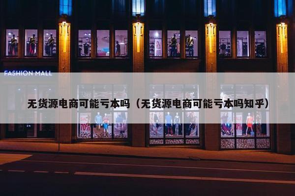 无货源电商可能亏本吗（无货源电商可能亏本吗知乎）