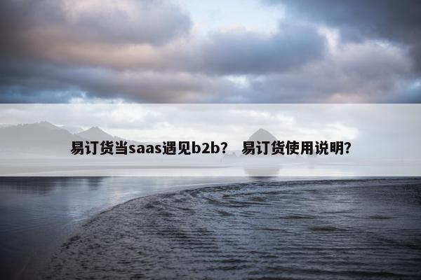 易订货当saas遇见b2b？ 易订货使用说明？