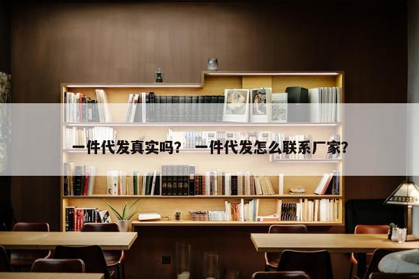 一件代发真实吗？ 一件代发怎么联系厂家？