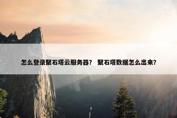 怎么登录聚石塔云服务器？ 聚石塔数据怎么出来？