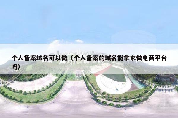 个人备案域名可以做（个人备案的域名能拿来做电商平台吗）