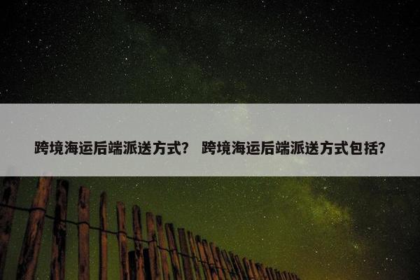 跨境海运后端派送方式？ 跨境海运后端派送方式包括？