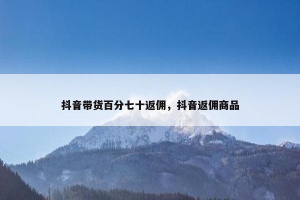 抖音带货百分七十返佣，抖音返佣商品