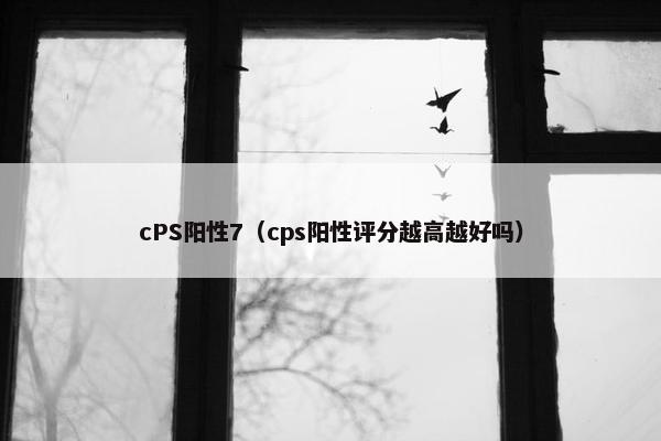 cPS阳性7（cps阳性评分越高越好吗）