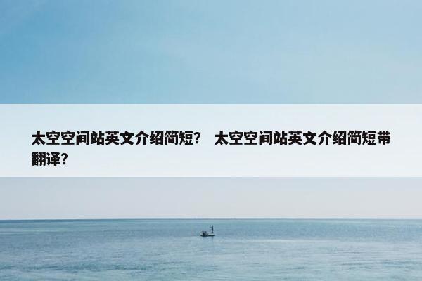 太空空间站英文介绍简短？ 太空空间站英文介绍简短带翻译？