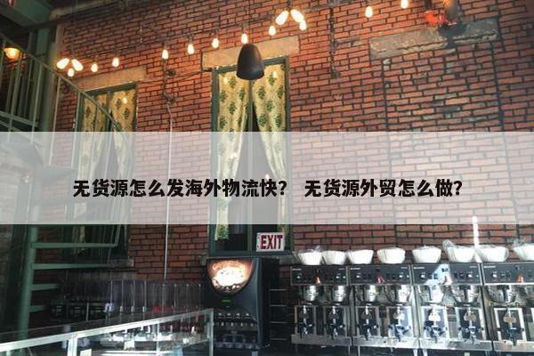 无货源怎么发海外物流快？ 无货源外贸怎么做？
