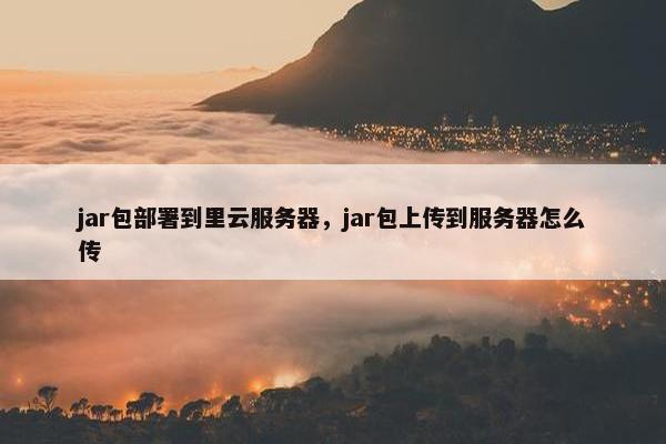 jar包部署到里云服务器，jar包上传到服务器怎么传