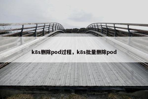 k8s删除pod过程，k8s批量删除pod