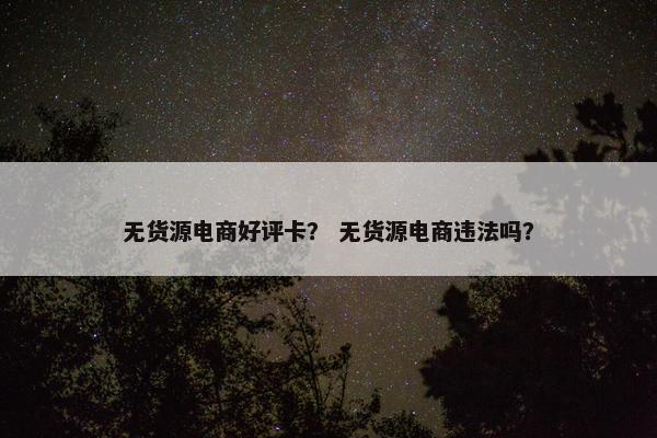 无货源电商好评卡？ 无货源电商违法吗？