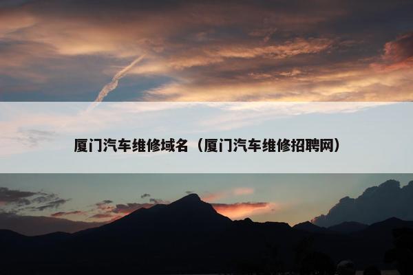 厦门汽车维修域名（厦门汽车维修招聘网）