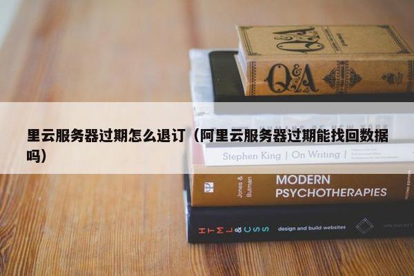 里云服务器过期怎么退订（阿里云服务器过期能找回数据吗）