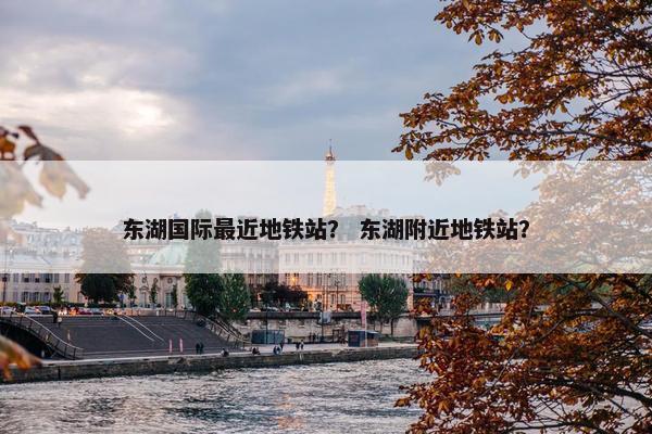 东湖国际最近地铁站？ 东湖附近地铁站？