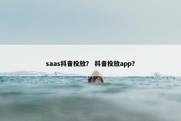 saas抖音投放？ 抖音投放app？