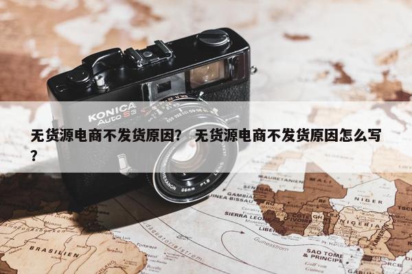 无货源电商不发货原因？ 无货源电商不发货原因怎么写？