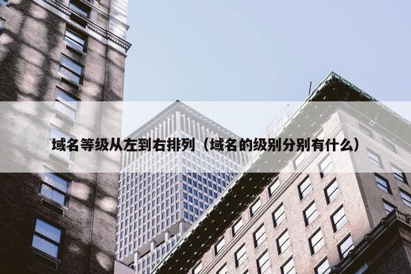 域名等级从左到右排列（域名的级别分别有什么）