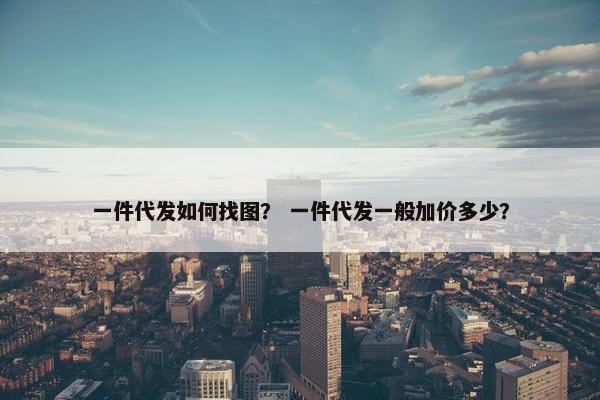 一件代发如何找图？ 一件代发一般加价多少？