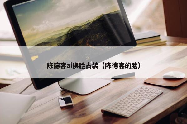 陈德容ai换脸古装（陈德容的脸）