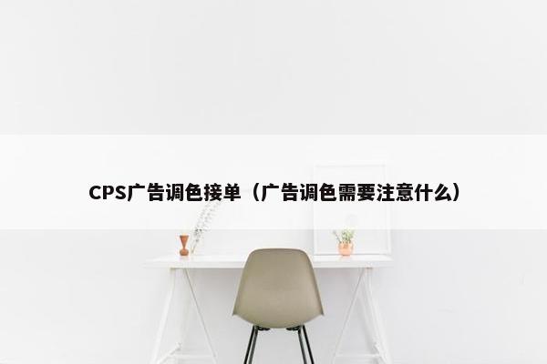 CPS广告调色接单（广告调色需要注意什么）