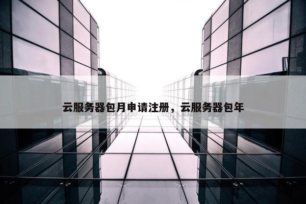 云服务器包月申请注册，云服务器包年