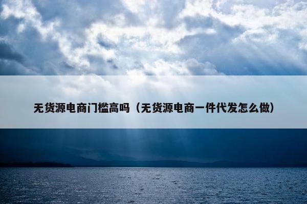 无货源电商门槛高吗（无货源电商一件代发怎么做）