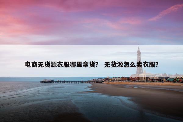 电商无货源衣服哪里拿货？ 无货源怎么卖衣服？