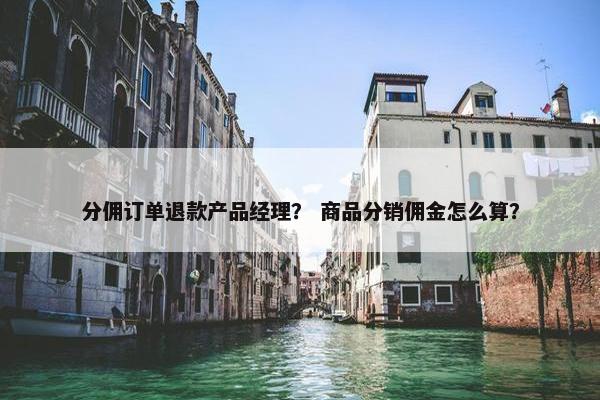 分佣订单退款产品经理？ 商品分销佣金怎么算？