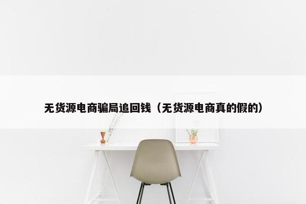 无货源电商骗局追回钱（无货源电商真的假的）