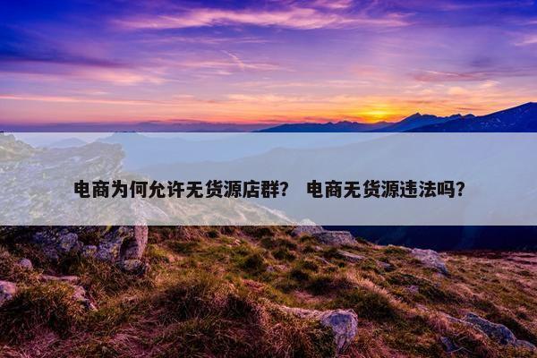 电商为何允许无货源店群？ 电商无货源违法吗？
