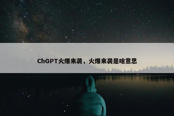 ChGPT火爆来袭，火爆来袭是啥意思