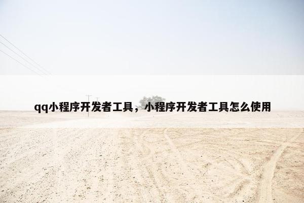 qq小程序开发者工具，小程序开发者工具怎么使用