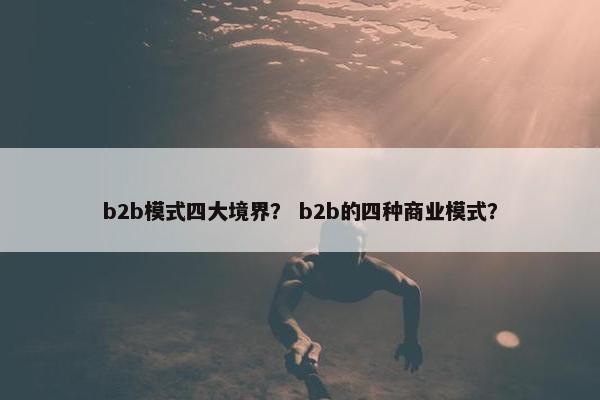 b2b模式四大境界？ b2b的四种商业模式？