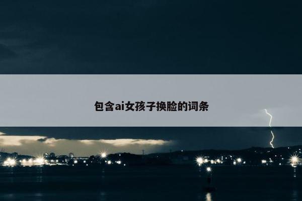 包含ai女孩子换脸的词条