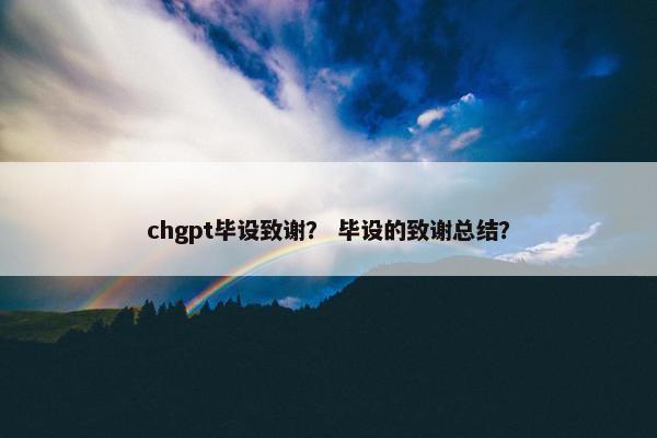 chgpt毕设致谢？ 毕设的致谢总结？