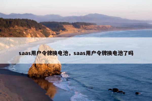 saas用户令牌换电池，saas用户令牌换电池了吗