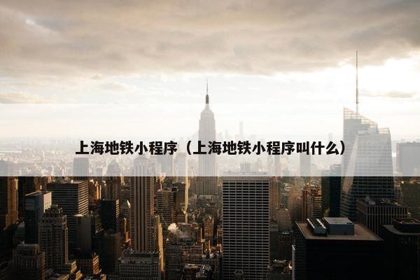 上海地铁小程序（上海地铁小程序叫什么）