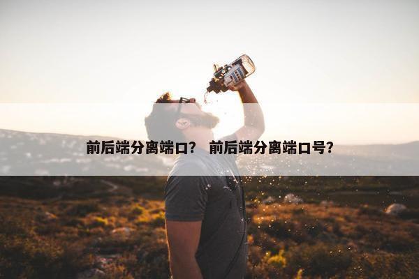 前后端分离端口？ 前后端分离端口号？