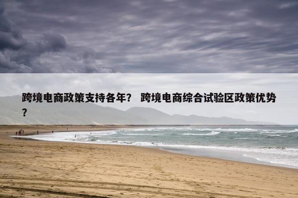 跨境电商政策支持各年？ 跨境电商综合试验区政策优势？