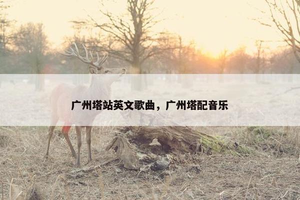 广州塔站英文歌曲，广州塔配音乐