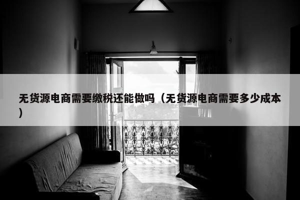 无货源电商需要缴税还能做吗（无货源电商需要多少成本）