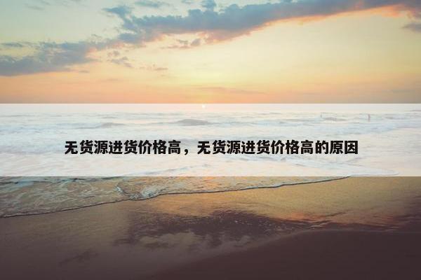 无货源进货价格高，无货源进货价格高的原因